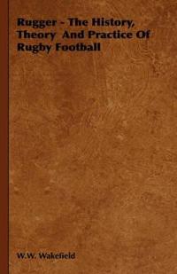 Rugger - The History, Theory And Practice Of Rugby Football