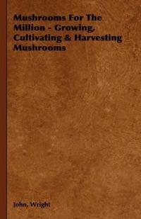 Mushrooms For The Million - Growing, Cultivating & Harvesting Mushrooms