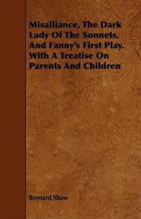 Misalliance, The Dark Lady Of The Sonnets, And Fanny's First Play. With A Treatise On Parents And Children
