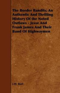 The Border Bandits; An Authentic And Thrilling History Of the Noted Outlaws - Jesse And Frank James And Their Band Of Highwaymen