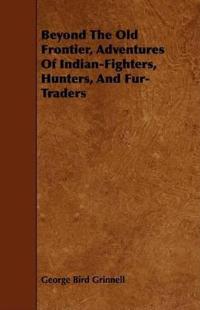 Beyond The Old Frontier, Adventures Of Indian-Fighters, Hunters, And Fur-Traders