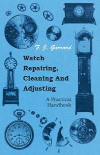 Watch Repairing, Cleaning And Adjusting - A Practical Handbook