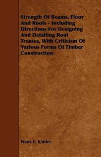 Strength Of Beams, Floor And Roofs - Including Directions For Designing And Detailing Roof Trusses, With Criticism Of Various Forms Of Timber Construction