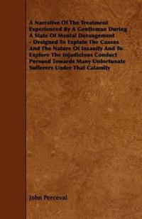 A Narrative Of The Treatment Experienced By A Gentleman During A State Of Mental Derangement - Designed To Explain The Causes And The Nature Of Insanity And To Explore The Injudicious Conduct Persued Towards Many Unfortunate Sufferers Under That Calamity