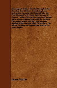 Bokomslag för "The Angler's Guide - The Most Complete And Practical Ever Written - Containing Every Instruction Necessary To Make All Who May Feel Disposed To Try Their Skill Masters Of The Art - With A Minute Description Of Tackle, Baits, Times, Seasons, Fish, And The"
