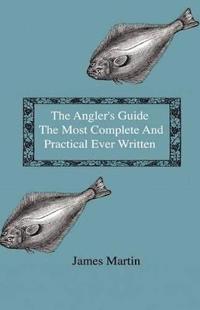 Bokomslag för "The Angler's Guide - The Most Complete And Practical Ever Written - Containing Every Instruction Necessary To Make All Who May Feel Disposed To Try Their Skill Masters Of The Art - With A Minute Description Of Tackle, Baits, Times, Seasons, Fish, And The"