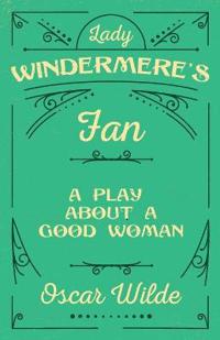Lady Windermere's Fan - A Play About A Good Woman