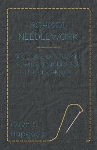 School Needlework - A Course Of Study In Sewing Designed For Use In Schools