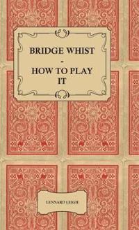 Bridge Whist - How To Play It - With Full Direction, Numerous Examples, Analyses, Illustrative Deals, And A Complete Code Of Laws, With Notes Indicating The Differing Practices At The Most Prominent Clubs