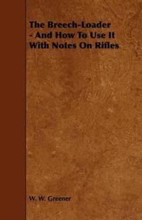 Bokomslag för "The Breech-Loader - And How To Use It With Notes On Rifles"