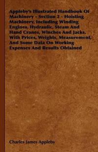 Appleby's Illustrated Handbook Of Machinery - Section 2 - Hoisting Machinery, Including Winding Engines, Hydraulic, Steam And Hand Cranes, Winches And Jacks, With Prices, Weights, Measurement, And Some Data On Working Expenses And Results Obtained