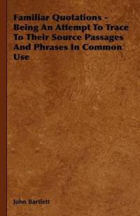Bokomslag för "Familiar Quotations - Being An Attempt To Trace To Their Source Passages And Phrases In Common Use"