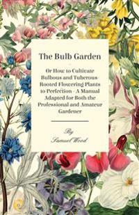 The Bulb Garden - Or How To Cultivate Bulbous And Tuberous-Rooted Flowering Plants To Perfection - A Manual Adapted For Both The Professional And Amateur Gardener