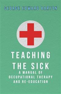Teaching The Sick - A Manual Of Occupational Therapy And Re-Education