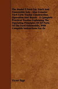 The Model T Ford Car, Truck And Conversion Sets - Also Genuine Ford Farm Tractor Construction, Operation And Repair - A Cpmplete Practical Treatise Explaining The Operating Principles Of All Parts Of The Ford Automoblie, With Complete Instructions For Dr