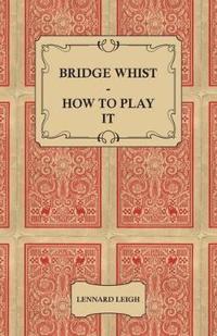 Bridge Whist - How To Play It - With Full Direction, Numerous Examples, Analyses, Illustrative Deals, And A Complete Code Of Laws, With Notes Indicating The Differing Practices At The Most Prominent Clubs