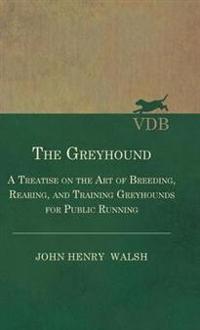 The Greyhound - A Treatise On The Art Of Breeding, Rearing, And Training Greyhounds For Public Running - Their Diseases And Treatment. Containing Also The National Rules For The Management Of Coursing Meetings And For The Decision Of Courses - Also, In An