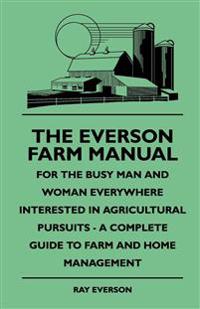 The Everson Farm Manual - For The Busy Man And Woman Everywhere Interested In Agricultural Pursuits - A Complete Guide To Farm And Home Management