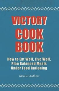 Victory Cook Book - How To Eat Well, Live Well, Plan Balanced Meals Under Food Rationing