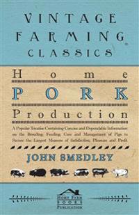 Home Pork Production - A Popular Treatise Containing Concise And Dependable Information On The Breeding, Feeding, Care And Management Of Pigs To Secure The Largest Measure Of Satisfaction, Pleasure And Profit