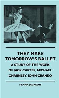 Bokomslag för "They Make Tomorrow's Ballet - A Study Of The Work Of Jack Carter, Michael Charnley, John Cranko"