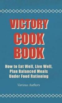 Victory Cook Book - How To Eat Well, Live Well, Plan Balanced Meals Under Food Rationing