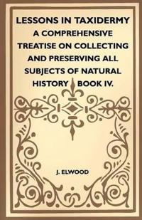 Lessons In Taxidermy - A Comprehensive Treatise On Collecting And Preserving All Subjects Of Natural History - Book IV.