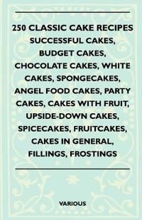 250 Classic Cake Recipes - Successful Cakes, Budget Cakes, Chocolate Cakes, White Cakes, Spongecakes, Angel Food Cakes, Party Cakes, Cakes With Fruit, Upside-Down Cakes, Spicecakes, Fruitcakes, Cakes In General, Fillings, Frostings