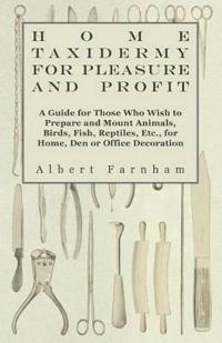 Bokomslag för "Home Taxidermy For Pleasure And Profit - A Guide For Those Who Wish To Prepare And Mount Animals, Birds, Fish, Reptiles, Etc., For Home, Den Or Office Decoration"
