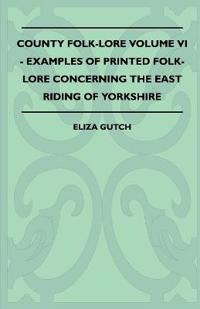 County Folk-Lore Volume VI - Examples OF Printed Folk-Lore Concerning The East Riding Of Yorkshire