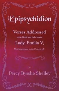 Epipsychidion - Verses Addressed to the Noble and Unfortunate Lady Emilia V- Now Imprisoned in the Convent Of-