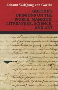 Goethe's Opinions On The World, Mankind, Literature, Science, And Art