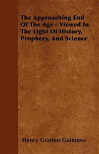 The Approaching End Of The Age - Viewed In The Light Of History, Prophecy, And Science
