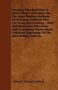 Floating Flies And How To Dress Them - A Treatise On The Most Modern Methods Of Dressing Artificial Flies For Trout And Grayling - With Full Illustrated Directions And Containing Ninety Hand-Coloured Engravings Of The Most Killing Patterns