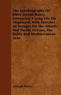 The Autobiography Of Elder Joseph Bates; Embracing A Long Life On Shipboard, With Sketches Of Voyages On The Atlantic And Pacific Oceans, The Baltic And Mediterranean Seas