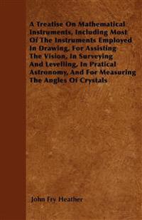 A Treatise On Mathematical Instruments, Including Most Of The Instruments Employed In Drawing, For Assisting The Vision, In Surveying And Levelling, In Pratical Astronomy, And For Measuring The Angles Of Crystals