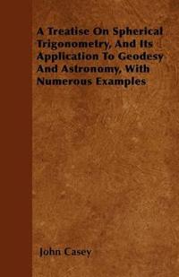 A Treatise On Spherical Trigonometry, And Its Application To Geodesy And Astronomy, With Numerous Examples