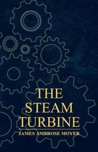 The Steam Turbine - A Practical And Theoretical Treatise For Engineers And Designers, Including A Discussion Of The Gas Turbine