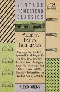 Modern Farm Buildings - Being Suggestions For The Most Approved Ways Of Designing The Cow Barn, Dairy, Horse Barn, Hay Barn, Sheepcote, Piggery, Manure Pit, Chicken House, Root Cellar, Ice House, And Other Buildings Of The Farm Group, On Practical