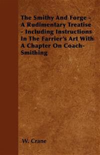 The Smithy And Forge - A Rudimentary Treatise - Including Instructions In The Farrier's Art With A Chapter On Coach-Smithing