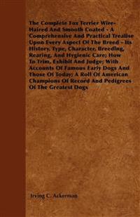 The Complete Fox Terrier Wire-Haired And Smooth Coated - A Comprehensive And Practical Treatise Upon Every Aspect Of The Breed - Its History, Type, Character, Breeding, Rearing, And Hygienic Care; How To Trim, Exhibit And Judge; With Accounts Of Famous Ea