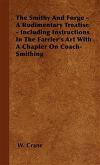 The Smithy And Forge - A Rudimentary Treatise - Including Instructions In The Farrier's Art With A Chapter On Coach-Smithing