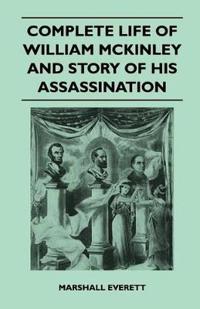 Complete Life Of William McKinley And Story Of His Assassination - An Authentic And Official Memorial Edition, Containing Every Incident In The Career Of The Immortal Statesman, Soldier, Orator And Patriot
