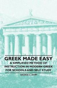 Greek Made Easy - A Simplified Method of Instruction in Modern Greek for Schools and Self Study