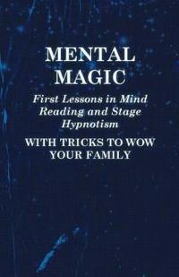 Mental Magic - First Lessons in Mind Reading and Stage Hypnotism - With Tricks to Wow Your Family