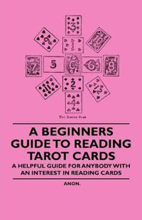 A Beginners Guide to Reading Tarot Cards - A Helpful Guide for Anybody with an Interest in Reading Cards