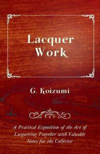 Lacquer Work - A Practical Exposition of the Art of Lacquering Together with Valuable Notes for the Collector