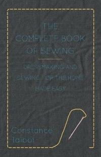 The Complete Book of Sewing - Dressmaking and Sewing For the Home Made Easy