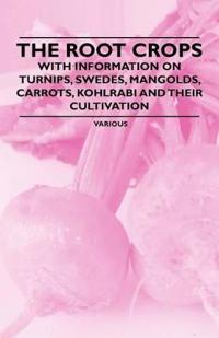 The Root Crops - With Information on Turnips, Swedes, Mangolds, Carrots, Kohlrabi and Their Cultivation