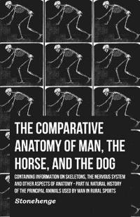 The Comparative Anatomy of Man, the Horse, and the Dog - Containing Information on Skeletons, the Nervous System and Other Aspects of Anatomy, Stonehe